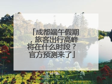成都端午假期，旅客出行高峰将在什么时段？官方预测来了