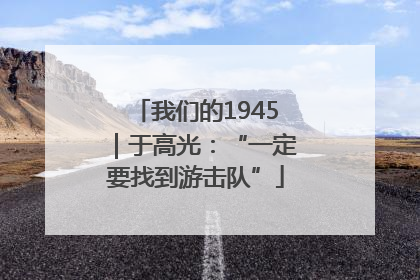我们的1945｜于高光：“一定要找到游击队”