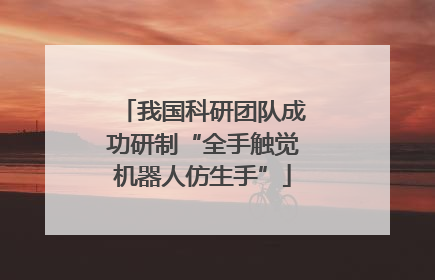 我国科研团队成功研制“全手触觉机器人仿生手”