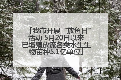 我市开展“放鱼日”活动 5月20日以来已增殖放流各类水生生物苗种5.1亿单位