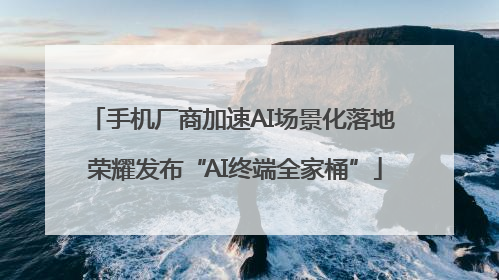 手机厂商加速AI场景化落地 荣耀发布“AI终端全家桶”