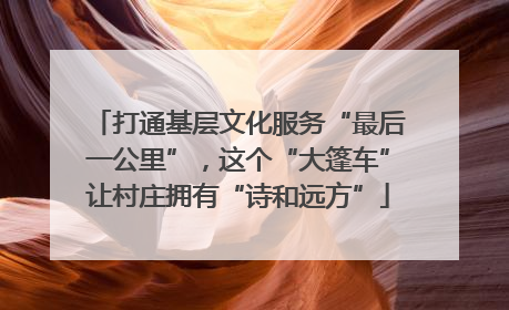 打通基层文化服务“最后一公里”，这个“大篷车”让村庄拥有“诗和远方”
