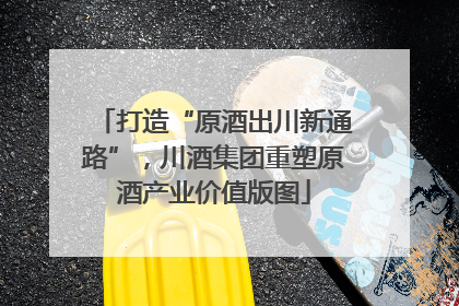 打造“原酒出川新通路”，川酒集团重塑原酒产业价值版图