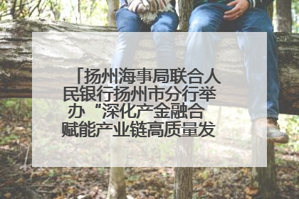 扬州海事局联合人民银行扬州市分行举办“深化产金融合 赋能产业链高质量发展”共建联学活动