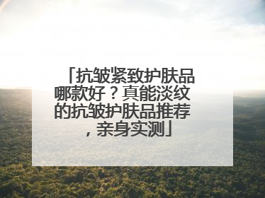 抗皱紧致护肤品哪款好？真能淡纹的抗皱护肤品推荐，亲身实测