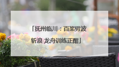 抚州临川：百桨劈波斩浪 龙舟训练正酣