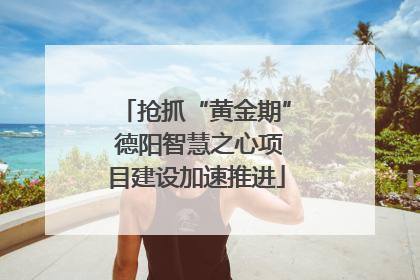 抢抓“黄金期” 德阳智慧之心项目建设加速推进
