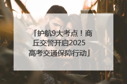 护航9大考点！商丘交警开启2025高考交通保障行动