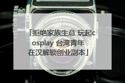 拒绝家族生意 玩起cosplay 台湾青年在汉解锁创业副本