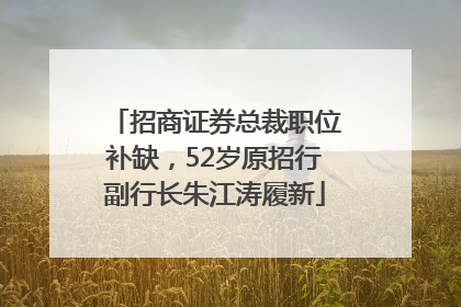 招商证券总裁职位补缺，52岁原招行副行长朱江涛履新