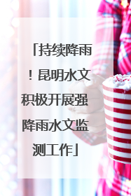 持续降雨！昆明水文积极开展强降雨水文监测工作