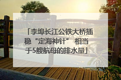 李埠长江公铁大桥插稳“定海神针” 相当于5艘航母的排水量