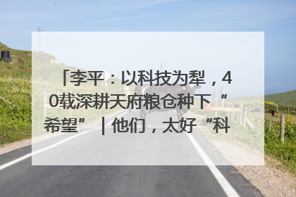 李平：以科技为犁，40载深耕天府粮仓种下“希望”｜他们，太好“科”了& 9312