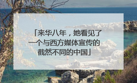 来华八年，她看见了一个与西方媒体宣传的截然不同的中国