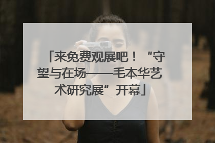 来免费观展吧！“守望与在场——毛本华艺术研究展”开幕