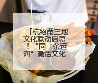 杭绍甬三地文化联动启幕！“同一条运河”激活文化遗产新生机