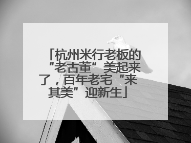 杭州米行老板的“老古董”美起来了，百年老宅“来其美”迎新生