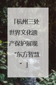 杭州三处世界文化遗产保护展现“东方智慧”