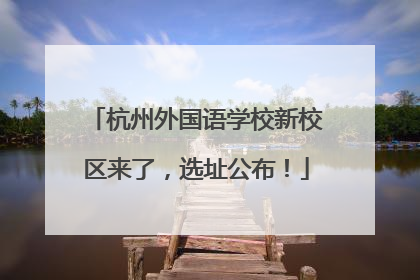 杭州外国语学校新校区来了，选址公布！
