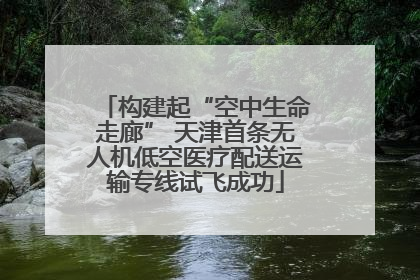 构建起“空中生命走廊” 天津首条无人机低空医疗配送运输专线试飞成功