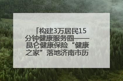 构建3万居民15分钟健康服务圈——昆仑健康保险“健康之家”落地济南市历城区鲍山街道