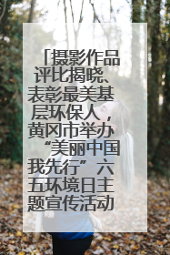摄影作品评比揭晓、表彰最美基层环保人，黄冈市举办“美丽中国我先行”六五环境日主题宣传活动