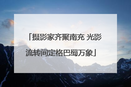 摄影家齐聚南充 光影流转间定格巴蜀万象