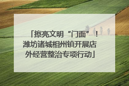擦亮文明“门面”！潍坊诸城相州镇开展店外经营整治专项行动