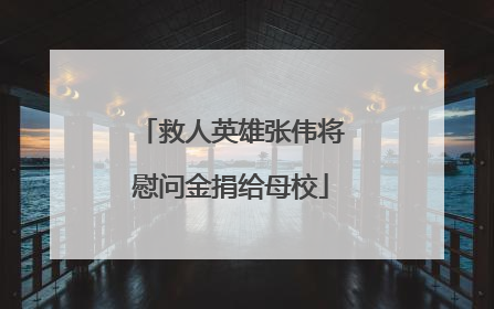 救人英雄张伟将慰问金捐给母校