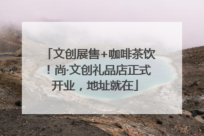文创展售+咖啡茶饮！尚·文创礼品店正式开业，地址就在