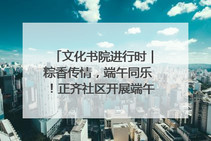 文化书院进行时｜粽香传情，端午同乐！正齐社区开展端午包粽子大赛
