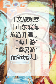 文旅观察丨山东滨海旅游升温，“海上游”“避暑游”酝新玩法
