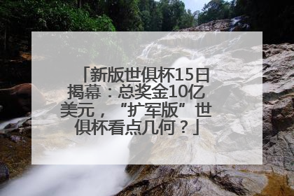 新版世俱杯15日揭幕：总奖金10亿美元，“扩军版”世俱杯看点几何？