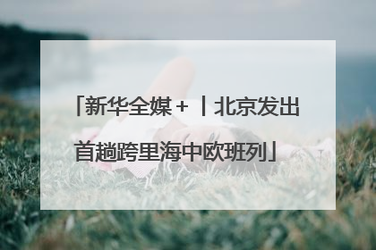 新华全媒＋丨北京发出首趟跨里海中欧班列