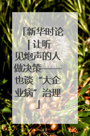 新华时论 | 让听见炮声的人做决策——也谈“大企业病”治理