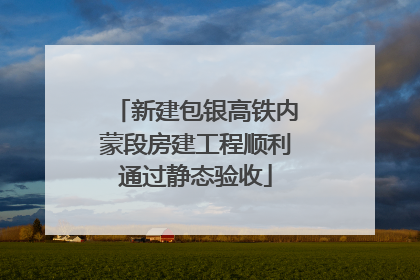新建包银高铁内蒙段房建工程顺利通过静态验收