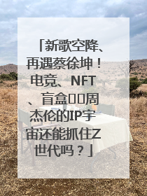 新歌空降、再遇蔡徐坤！电竞、NFT、盲盒⋯⋯周杰伦的IP宇宙还能抓住Z世代吗？