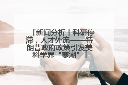 新闻分析丨科研停滞，人才外流——特朗普政府政策引发美科学界“寒潮”