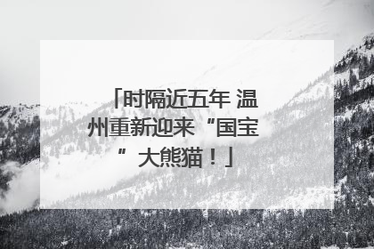 时隔近五年 温州重新迎来“国宝”大熊猫！