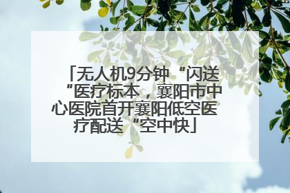 无人机9分钟“闪送“医疗标本，襄阳市中心医院首开襄阳低空医疗配送“空中快