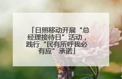 日照移动开展“总经理接待日”活动，践行“民有所呼我必有应”承诺