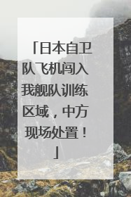 日本自卫队飞机闯入我舰队训练区域，中方现场处置！
