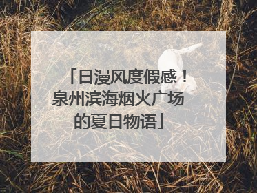日漫风度假感！泉州滨海烟火广场的夏日物语