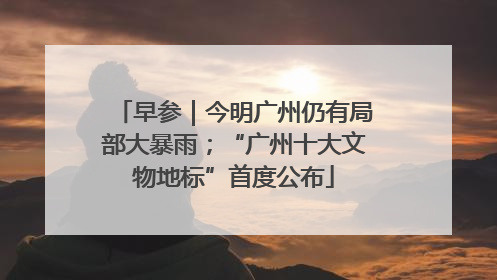 早参｜今明广州仍有局部大暴雨；“广州十大文物地标”首度公布