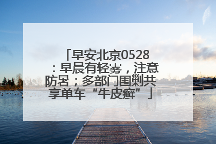 早安北京0528：早晨有轻雾，注意防暑；多部门围剿共享单车“牛皮癣”