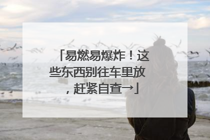 易燃易爆炸！这些东西别往车里放，赶紧自查→