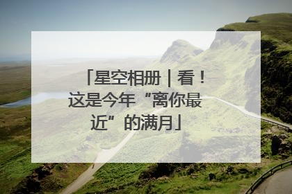 星空相册｜看！这是今年“离你最近”的满月