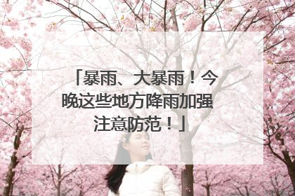 暴雨、大暴雨！今晚这些地方降雨加强 注意防范！