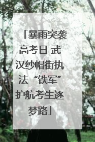 暴雨突袭高考日 武汉纱帽街执法“铁军”护航考生逐梦路