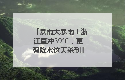 暴雨大暴雨！浙江直冲39℃，更强降水这天杀到